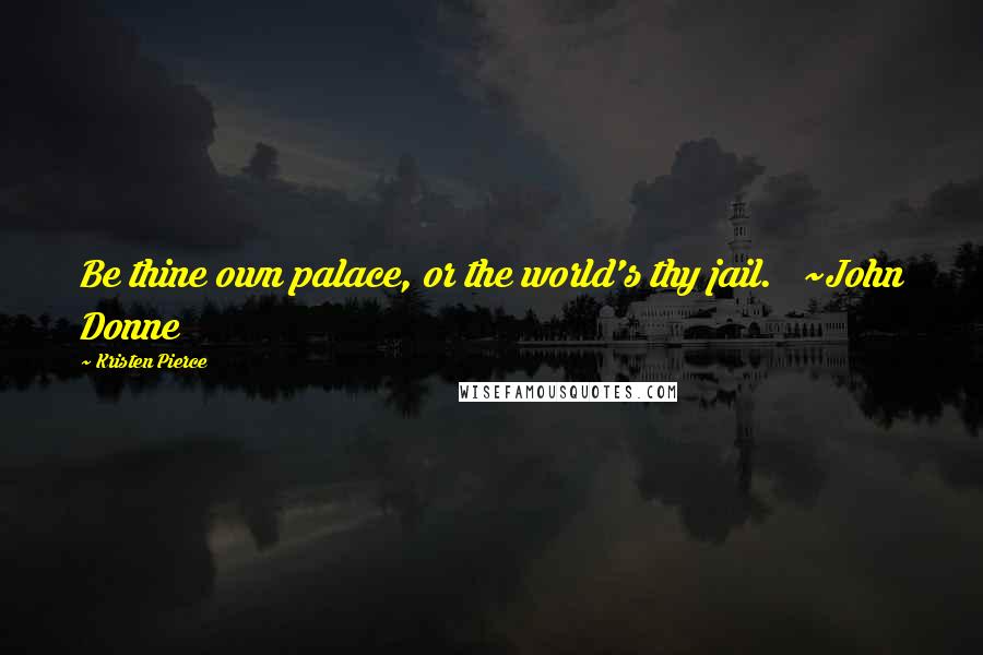 Kristen Pierce Quotes: Be thine own palace, or the world's thy jail. ~John Donne