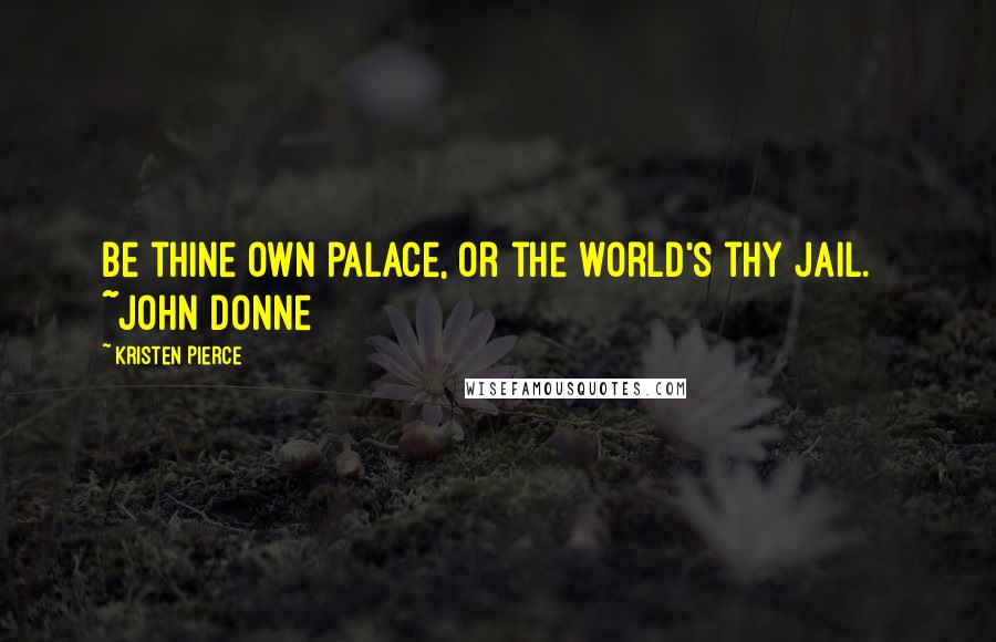 Kristen Pierce Quotes: Be thine own palace, or the world's thy jail. ~John Donne