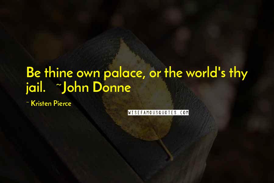 Kristen Pierce Quotes: Be thine own palace, or the world's thy jail. ~John Donne