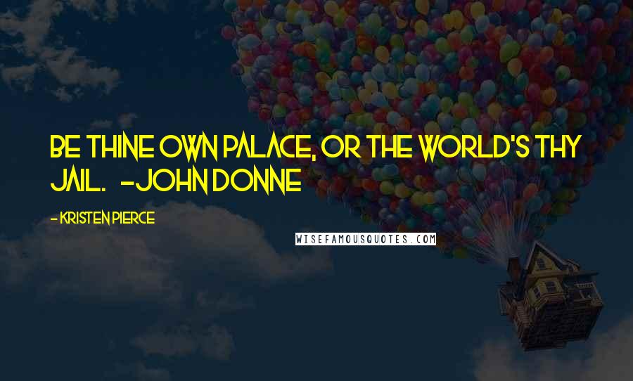 Kristen Pierce Quotes: Be thine own palace, or the world's thy jail. ~John Donne