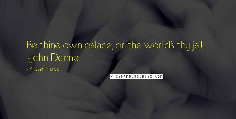 Kristen Pierce Quotes: Be thine own palace, or the world's thy jail. ~John Donne