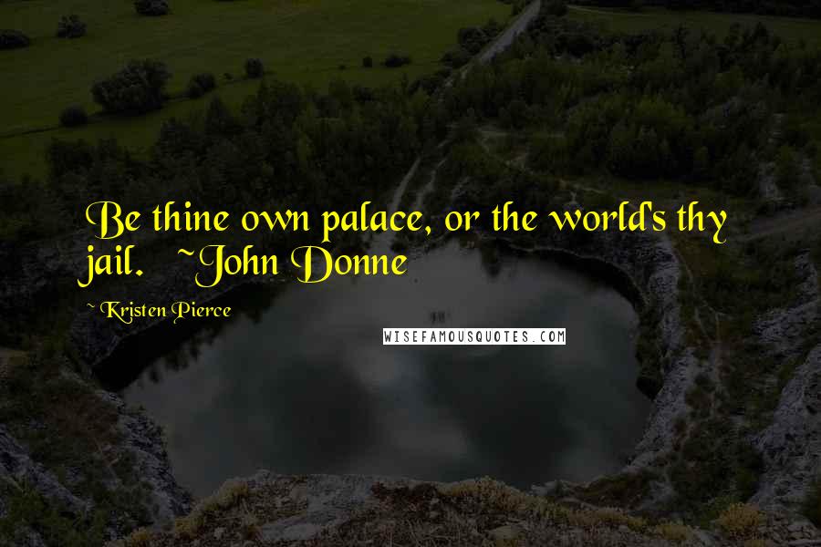 Kristen Pierce Quotes: Be thine own palace, or the world's thy jail. ~John Donne