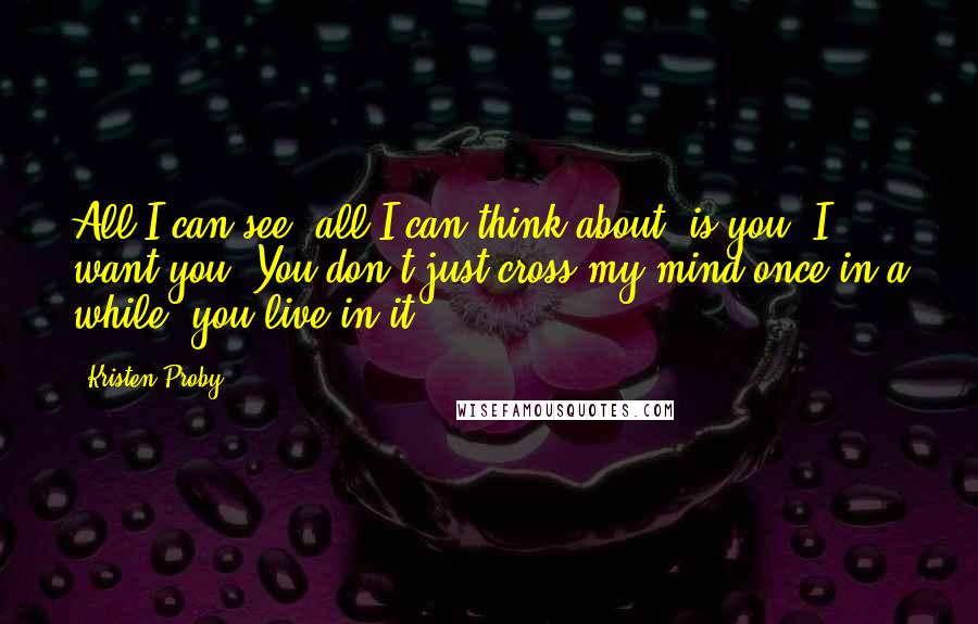 Kristen Proby Quotes: All I can see, all I can think about, is you. I want you. You don't just cross my mind once in a while, you live in it.
