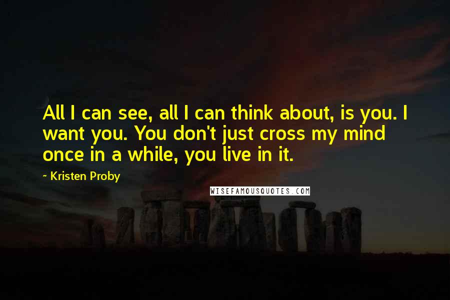 Kristen Proby Quotes: All I can see, all I can think about, is you. I want you. You don't just cross my mind once in a while, you live in it.
