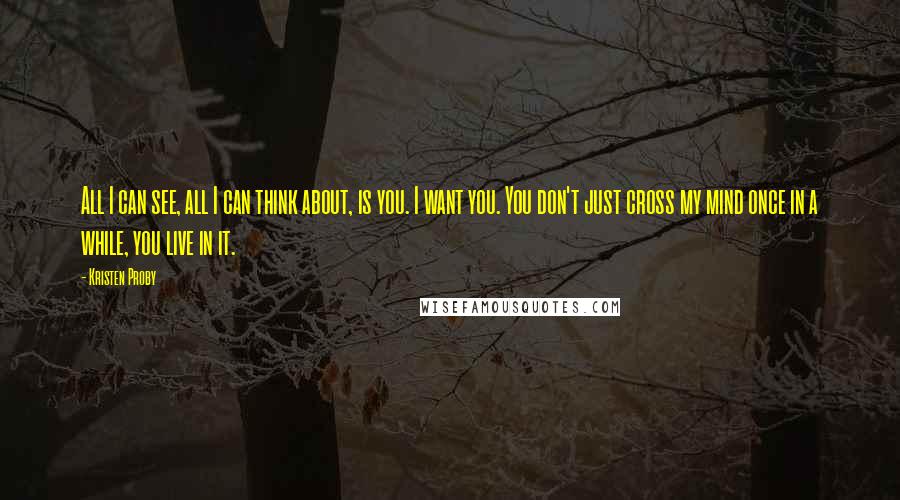 Kristen Proby Quotes: All I can see, all I can think about, is you. I want you. You don't just cross my mind once in a while, you live in it.