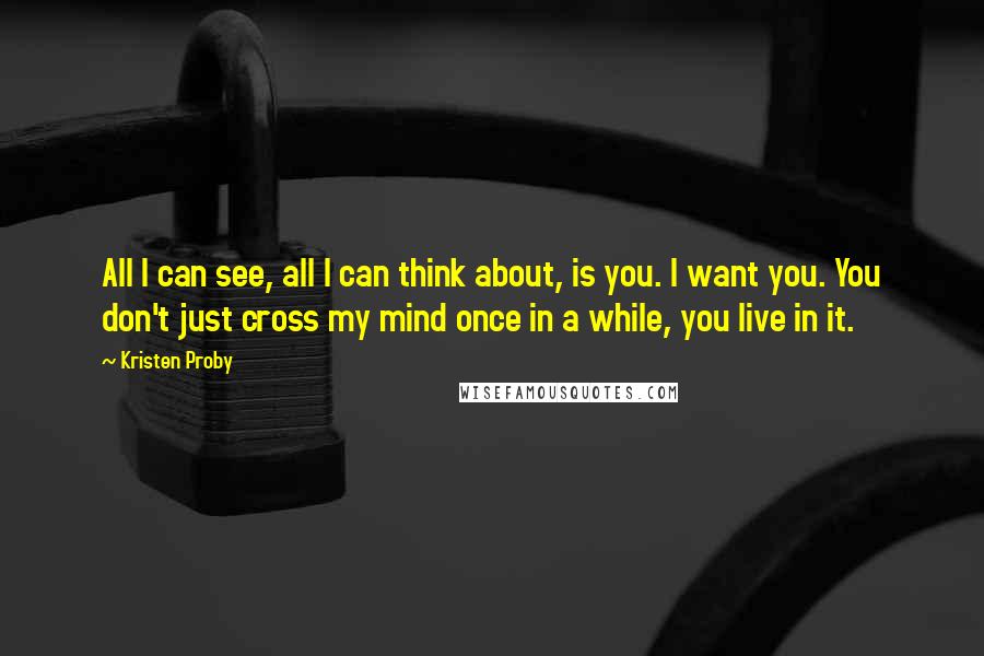 Kristen Proby Quotes: All I can see, all I can think about, is you. I want you. You don't just cross my mind once in a while, you live in it.