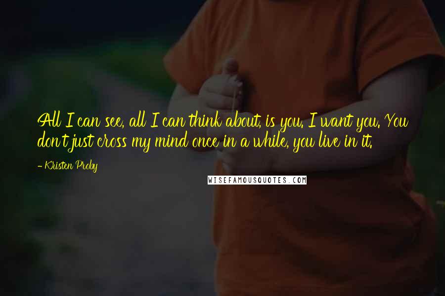 Kristen Proby Quotes: All I can see, all I can think about, is you. I want you. You don't just cross my mind once in a while, you live in it.