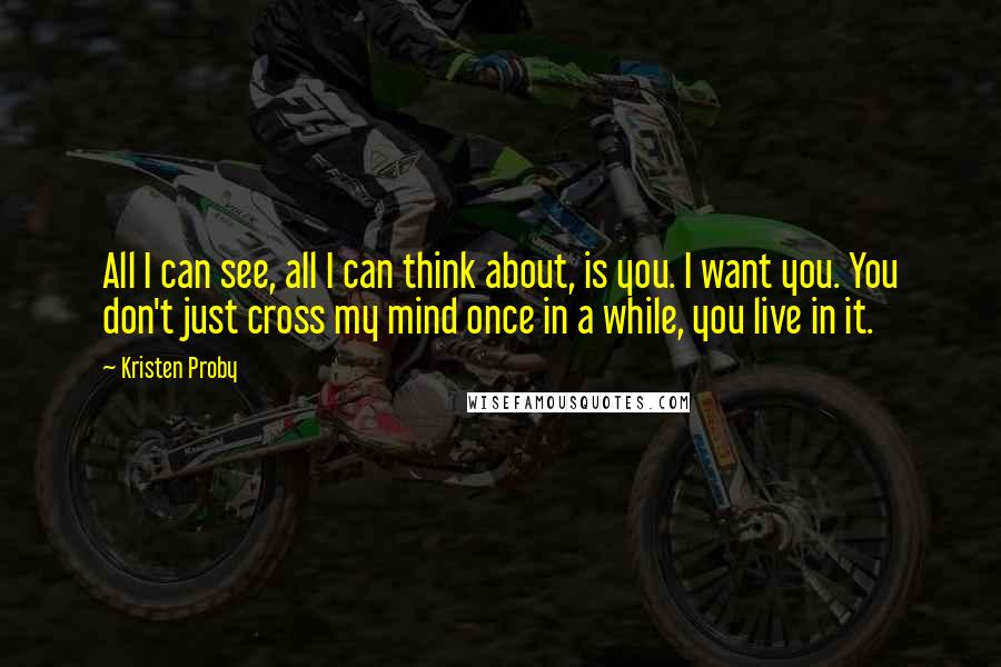 Kristen Proby Quotes: All I can see, all I can think about, is you. I want you. You don't just cross my mind once in a while, you live in it.