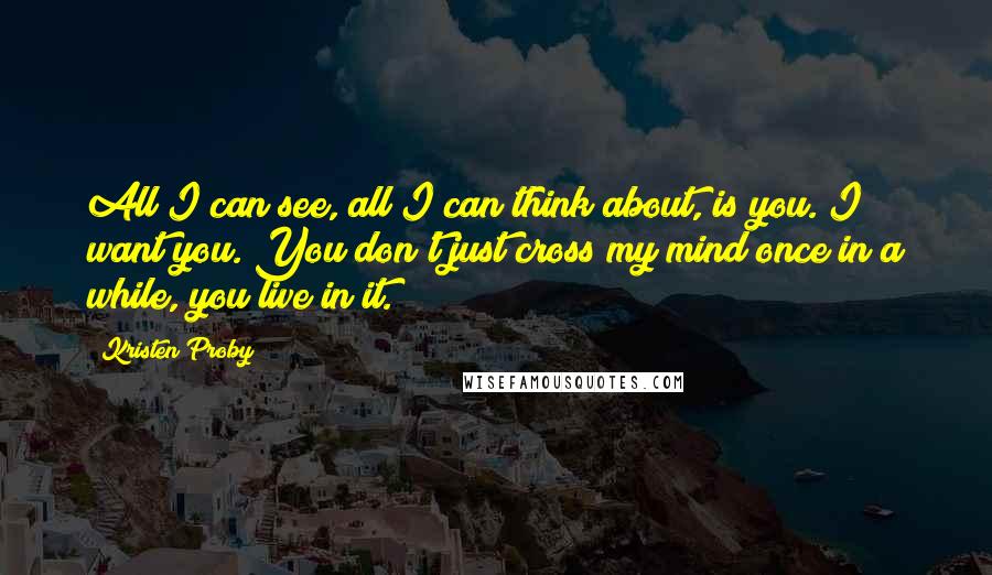 Kristen Proby Quotes: All I can see, all I can think about, is you. I want you. You don't just cross my mind once in a while, you live in it.