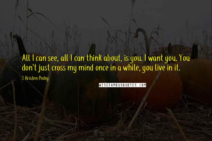 Kristen Proby Quotes: All I can see, all I can think about, is you. I want you. You don't just cross my mind once in a while, you live in it.