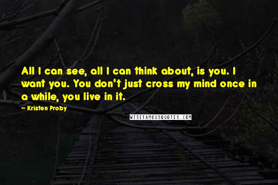 Kristen Proby Quotes: All I can see, all I can think about, is you. I want you. You don't just cross my mind once in a while, you live in it.