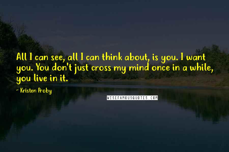 Kristen Proby Quotes: All I can see, all I can think about, is you. I want you. You don't just cross my mind once in a while, you live in it.