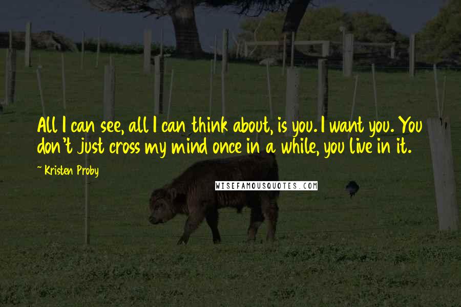 Kristen Proby Quotes: All I can see, all I can think about, is you. I want you. You don't just cross my mind once in a while, you live in it.