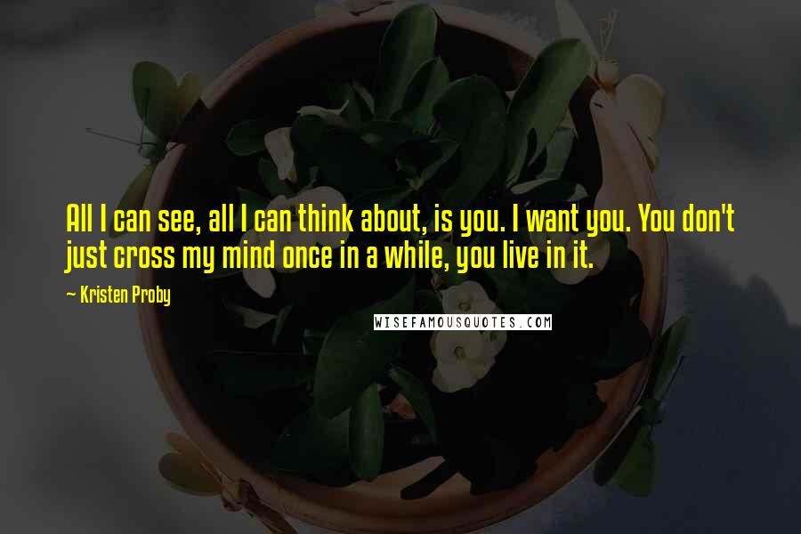 Kristen Proby Quotes: All I can see, all I can think about, is you. I want you. You don't just cross my mind once in a while, you live in it.