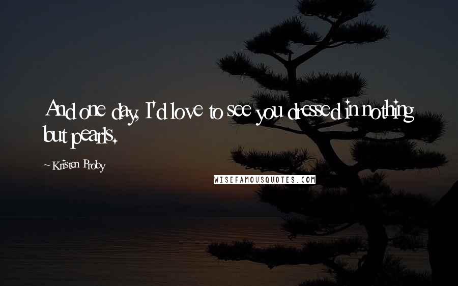 Kristen Proby Quotes: And one day, I'd love to see you dressed in nothing but pearls.