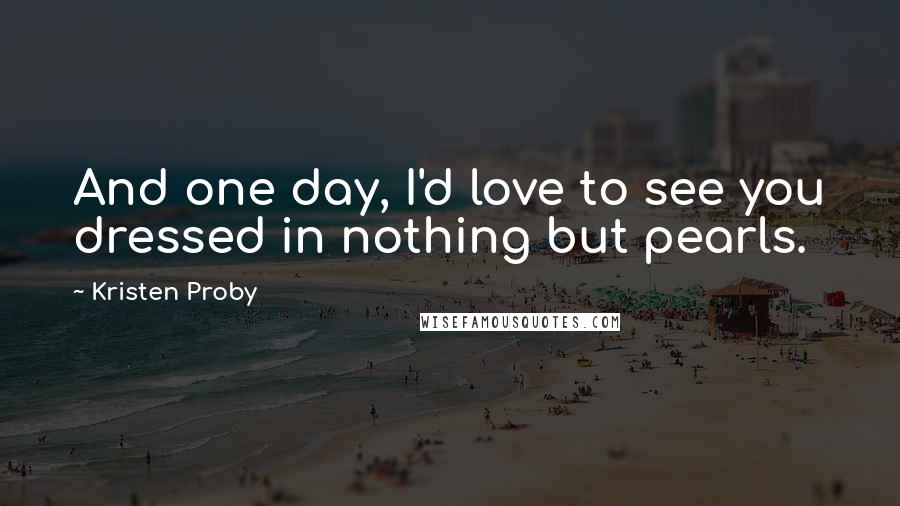 Kristen Proby Quotes: And one day, I'd love to see you dressed in nothing but pearls.