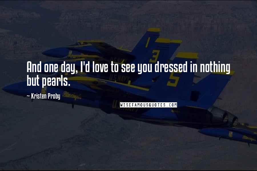 Kristen Proby Quotes: And one day, I'd love to see you dressed in nothing but pearls.