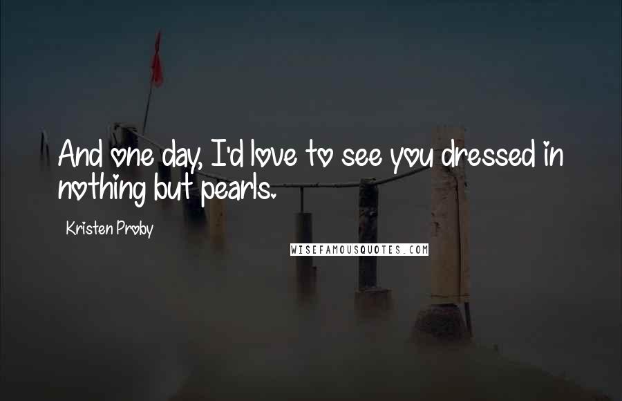 Kristen Proby Quotes: And one day, I'd love to see you dressed in nothing but pearls.