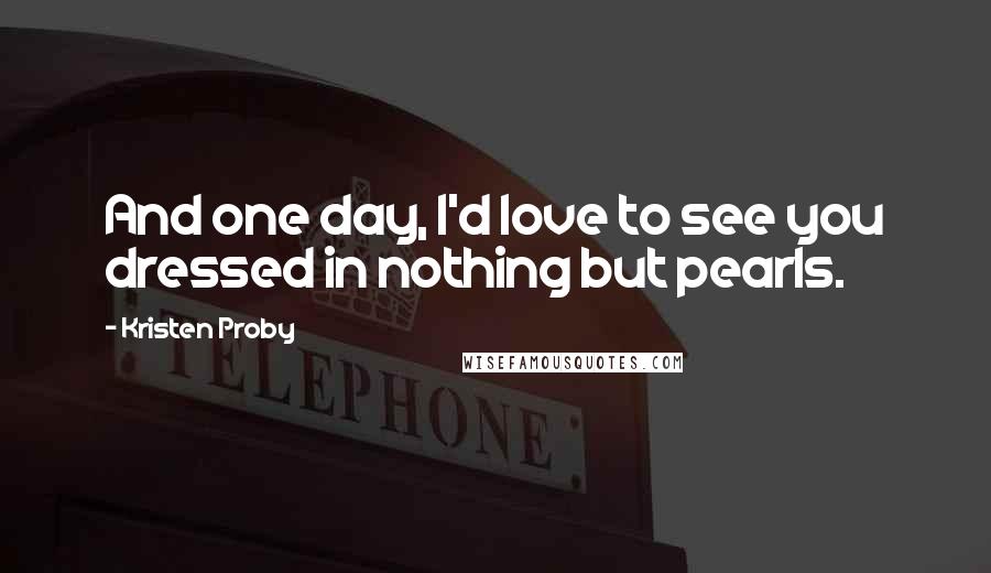 Kristen Proby Quotes: And one day, I'd love to see you dressed in nothing but pearls.