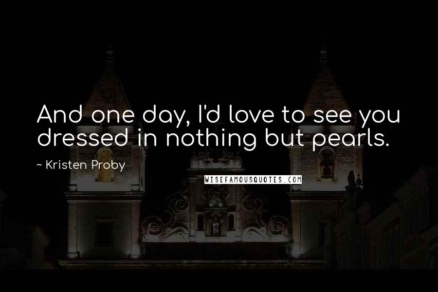 Kristen Proby Quotes: And one day, I'd love to see you dressed in nothing but pearls.