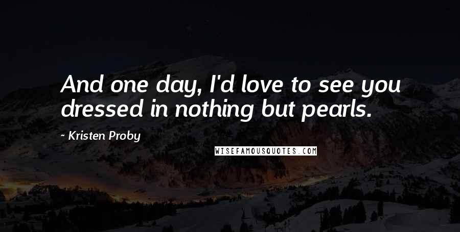 Kristen Proby Quotes: And one day, I'd love to see you dressed in nothing but pearls.