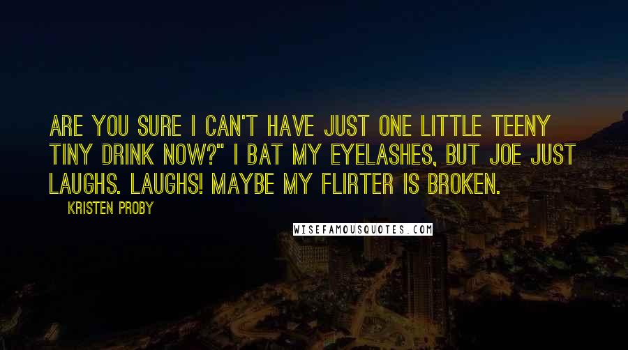 Kristen Proby Quotes: Are you sure I can't have just one little teeny tiny drink now?" I bat my eyelashes, but Joe just laughs. Laughs! Maybe my flirter is broken.