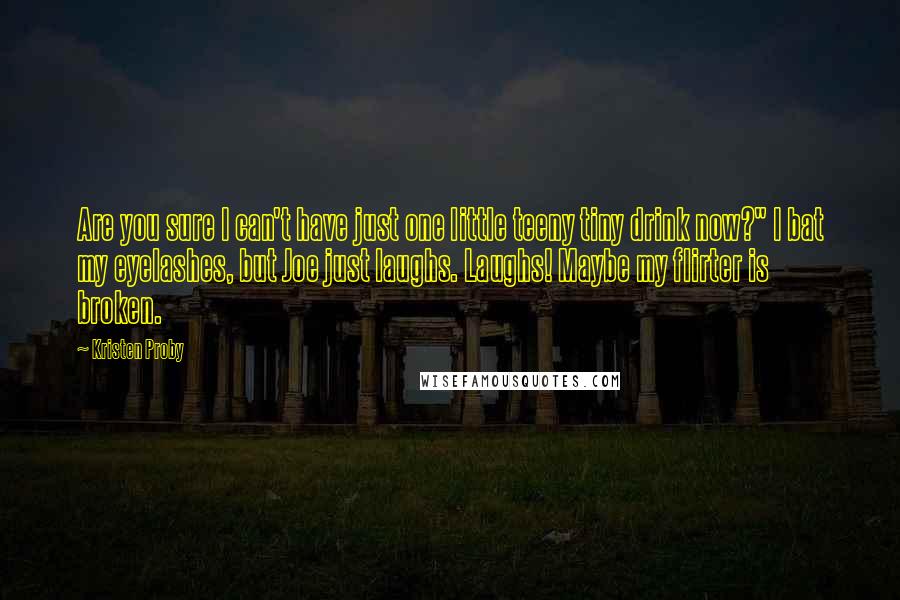 Kristen Proby Quotes: Are you sure I can't have just one little teeny tiny drink now?" I bat my eyelashes, but Joe just laughs. Laughs! Maybe my flirter is broken.