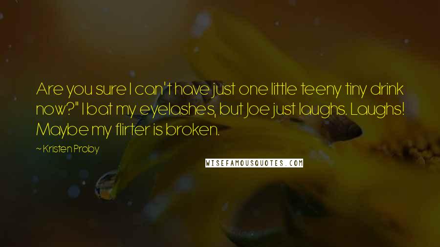 Kristen Proby Quotes: Are you sure I can't have just one little teeny tiny drink now?" I bat my eyelashes, but Joe just laughs. Laughs! Maybe my flirter is broken.