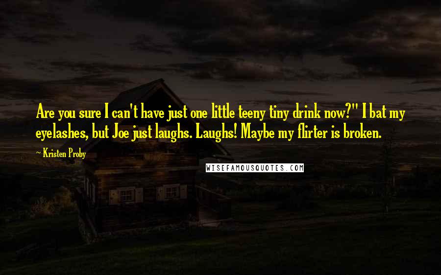 Kristen Proby Quotes: Are you sure I can't have just one little teeny tiny drink now?" I bat my eyelashes, but Joe just laughs. Laughs! Maybe my flirter is broken.