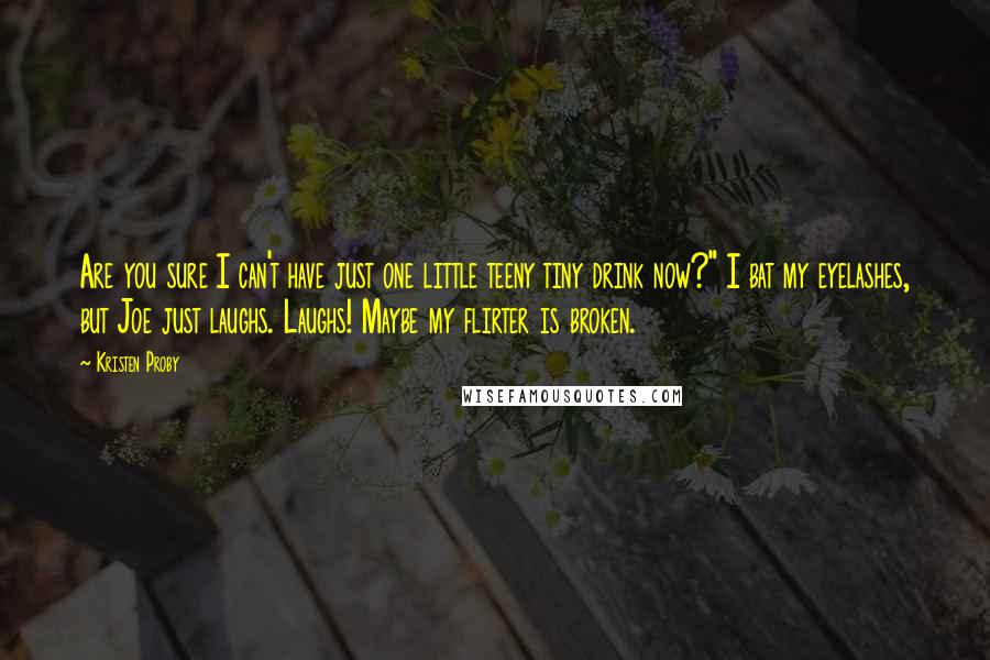 Kristen Proby Quotes: Are you sure I can't have just one little teeny tiny drink now?" I bat my eyelashes, but Joe just laughs. Laughs! Maybe my flirter is broken.