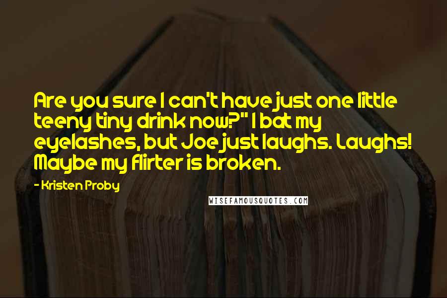 Kristen Proby Quotes: Are you sure I can't have just one little teeny tiny drink now?" I bat my eyelashes, but Joe just laughs. Laughs! Maybe my flirter is broken.