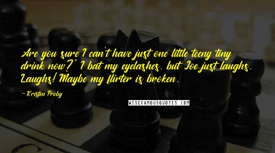 Kristen Proby Quotes: Are you sure I can't have just one little teeny tiny drink now?" I bat my eyelashes, but Joe just laughs. Laughs! Maybe my flirter is broken.