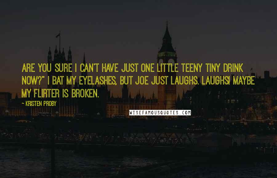 Kristen Proby Quotes: Are you sure I can't have just one little teeny tiny drink now?" I bat my eyelashes, but Joe just laughs. Laughs! Maybe my flirter is broken.