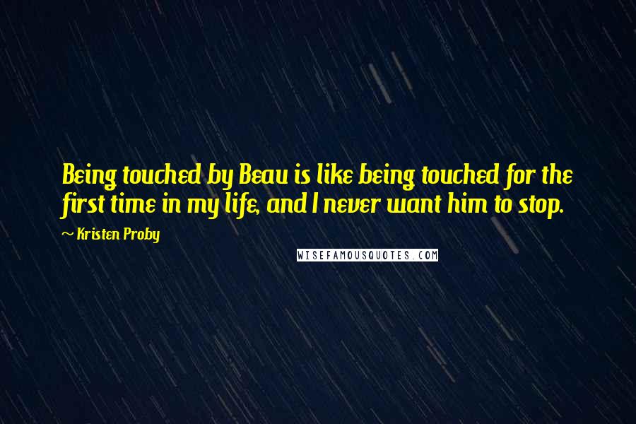 Kristen Proby Quotes: Being touched by Beau is like being touched for the first time in my life, and I never want him to stop.