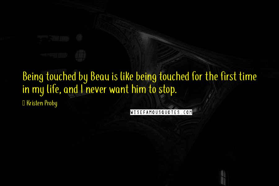 Kristen Proby Quotes: Being touched by Beau is like being touched for the first time in my life, and I never want him to stop.