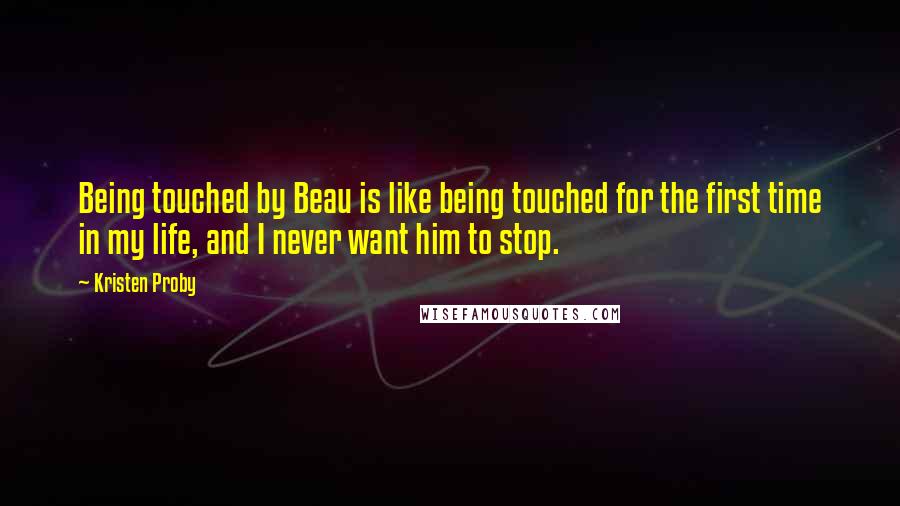 Kristen Proby Quotes: Being touched by Beau is like being touched for the first time in my life, and I never want him to stop.