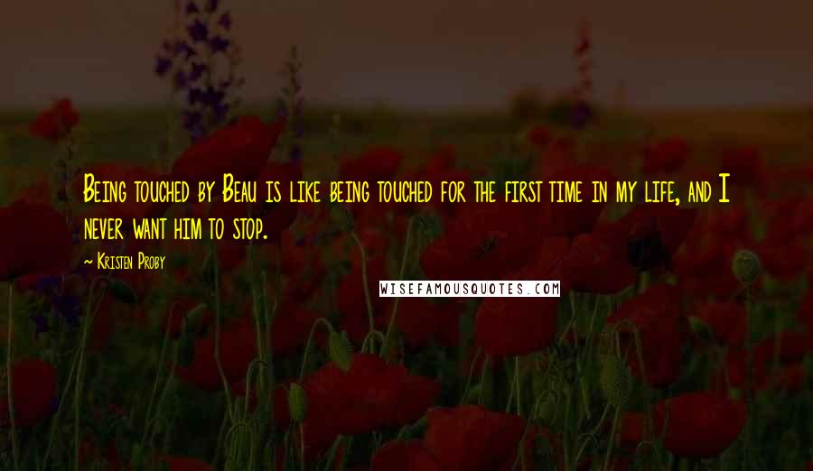 Kristen Proby Quotes: Being touched by Beau is like being touched for the first time in my life, and I never want him to stop.