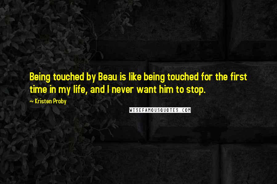 Kristen Proby Quotes: Being touched by Beau is like being touched for the first time in my life, and I never want him to stop.