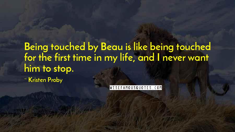 Kristen Proby Quotes: Being touched by Beau is like being touched for the first time in my life, and I never want him to stop.