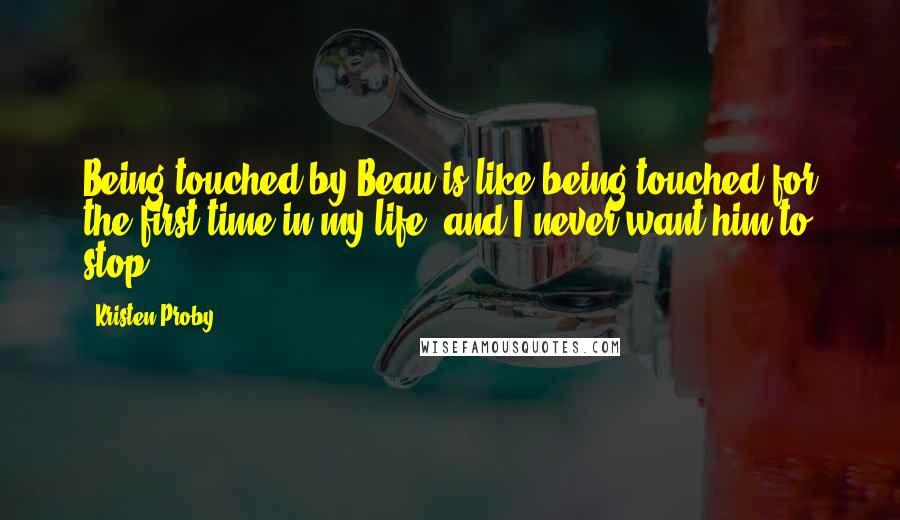 Kristen Proby Quotes: Being touched by Beau is like being touched for the first time in my life, and I never want him to stop.