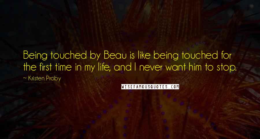 Kristen Proby Quotes: Being touched by Beau is like being touched for the first time in my life, and I never want him to stop.