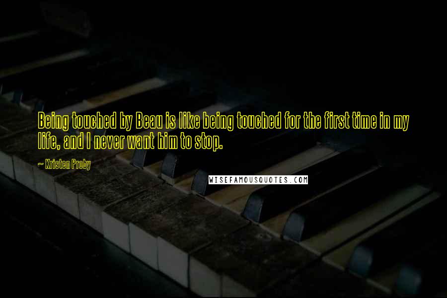 Kristen Proby Quotes: Being touched by Beau is like being touched for the first time in my life, and I never want him to stop.