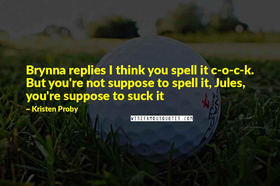 Kristen Proby Quotes: Brynna replies I think you spell it c-o-c-k. But you're not suppose to spell it, Jules, you're suppose to suck it