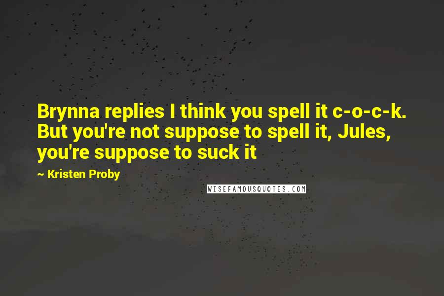 Kristen Proby Quotes: Brynna replies I think you spell it c-o-c-k. But you're not suppose to spell it, Jules, you're suppose to suck it