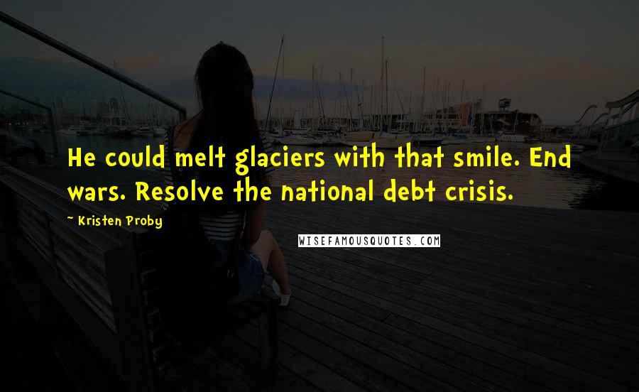 Kristen Proby Quotes: He could melt glaciers with that smile. End wars. Resolve the national debt crisis.