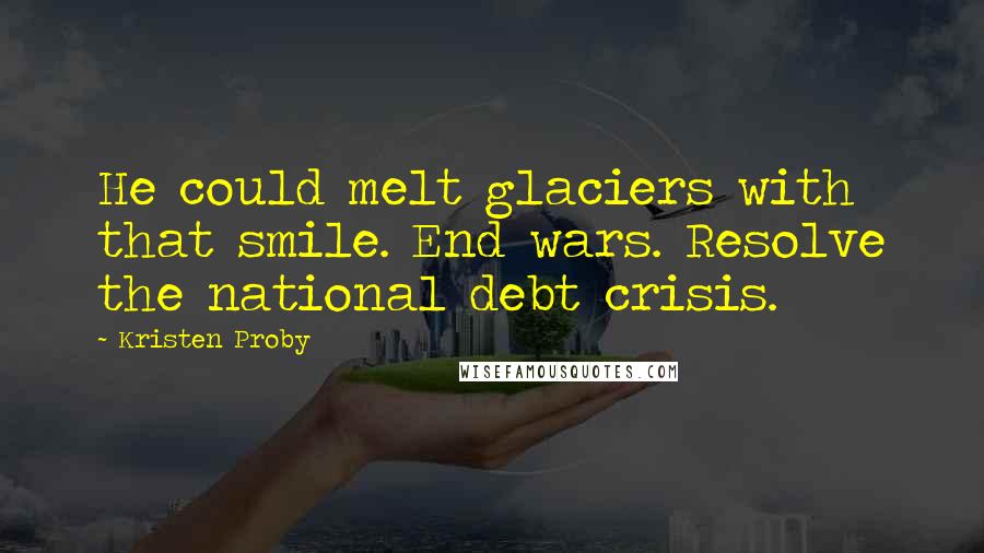 Kristen Proby Quotes: He could melt glaciers with that smile. End wars. Resolve the national debt crisis.