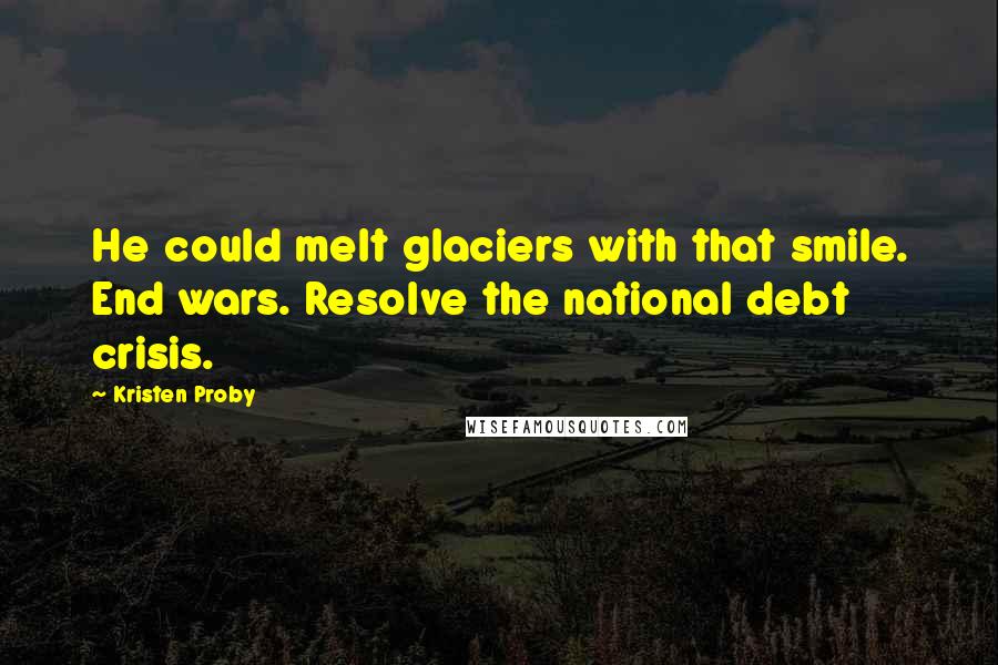 Kristen Proby Quotes: He could melt glaciers with that smile. End wars. Resolve the national debt crisis.