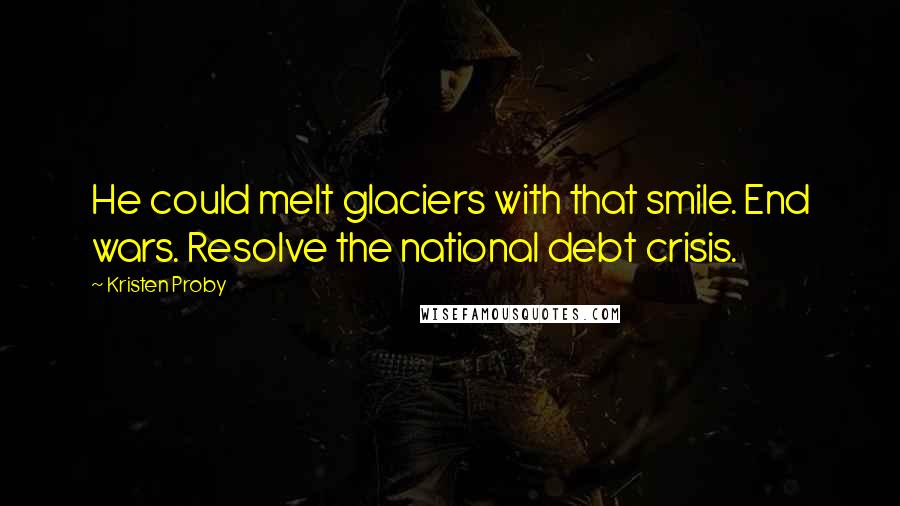 Kristen Proby Quotes: He could melt glaciers with that smile. End wars. Resolve the national debt crisis.