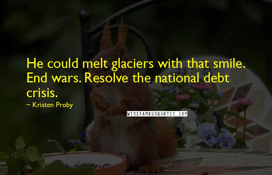 Kristen Proby Quotes: He could melt glaciers with that smile. End wars. Resolve the national debt crisis.