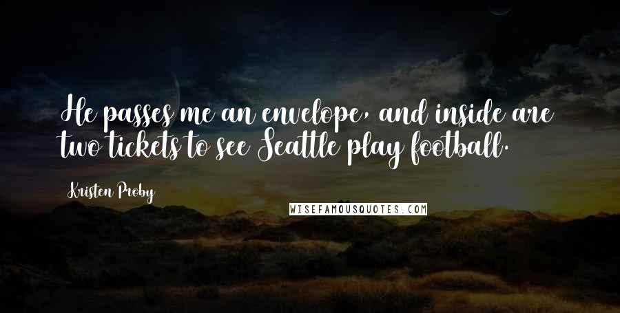 Kristen Proby Quotes: He passes me an envelope, and inside are two tickets to see Seattle play football.